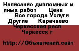 Написание дипломных и иных работ!!! › Цена ­ 10 000 - Все города Услуги » Другие   . Карачаево-Черкесская респ.,Черкесск г.